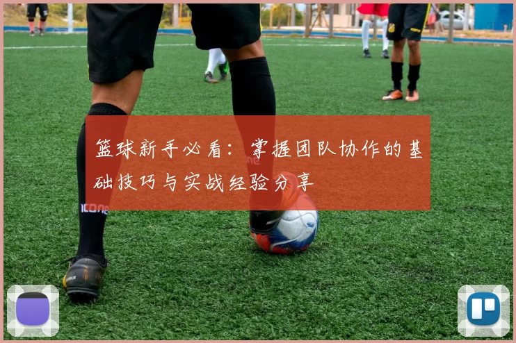 篮球新手必看：掌握团队协作的基础技巧与实战经验分享