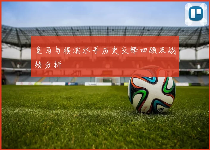 皇马与横滨水手历史交锋回顾及战绩分析