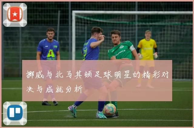 挪威与北马其顿足球明星的精彩对决与成就分析