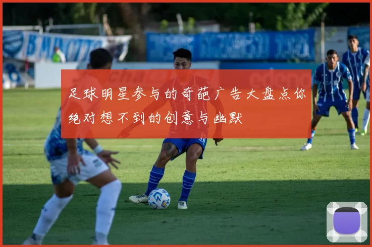 足球明星参与的奇葩广告大盘点你绝对想不到的创意与幽默