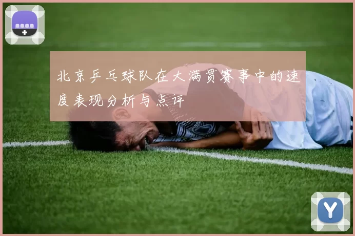 北京乒乓球队在大满贯赛事中的速度表现分析与点评