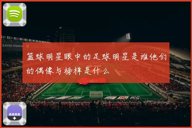 篮球明星眼中的足球明星是谁他们的偶像与榜样是什么