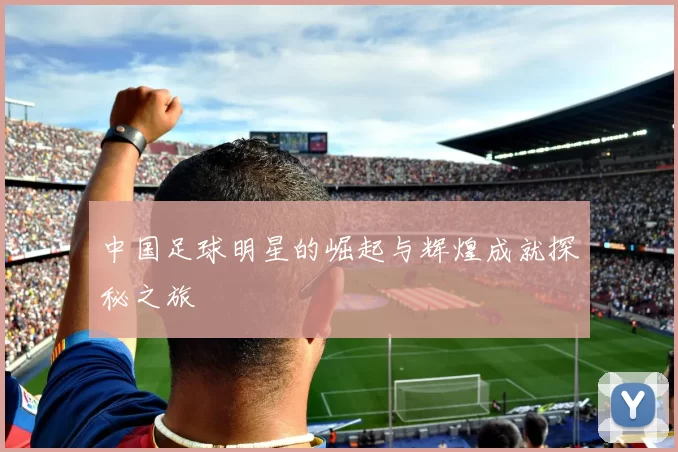 中国足球明星的崛起与辉煌成就探秘之旅
