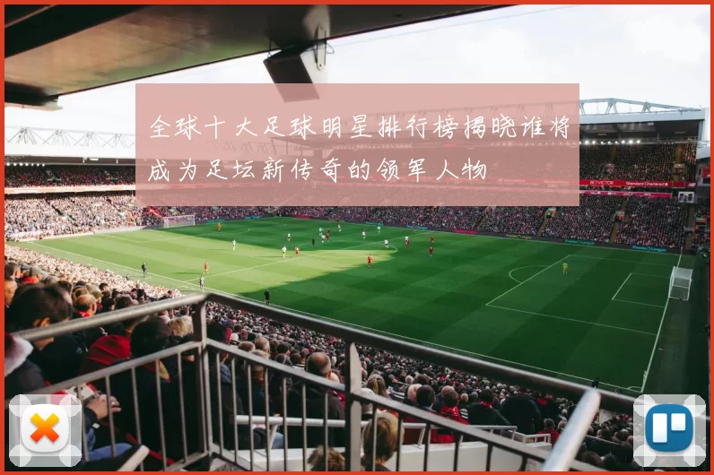全球十大足球明星排行榜揭晓谁将成为足坛新传奇的领军人物