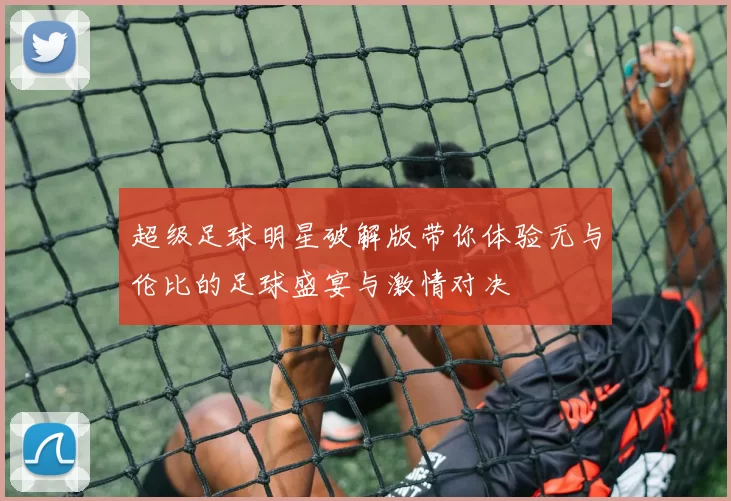 超级足球明星破解版带你体验无与伦比的足球盛宴与激情对决