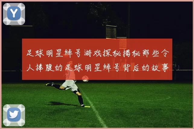 足球明星绰号游戏探秘揭秘那些令人捧腹的足球明星绰号背后的故事与趣味