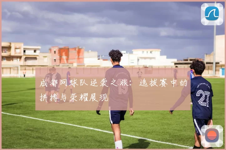 成都网球队逆袭之旅：选拔赛中的拼搏与荣耀展现