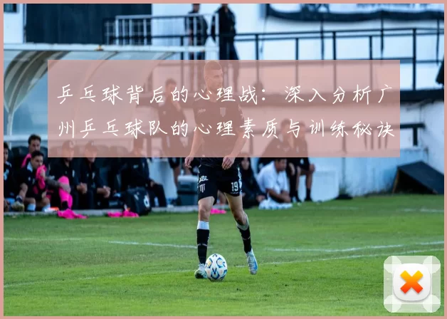 乒乓球背后的心理战：深入分析广州乒乓球队的心理素质与训练秘诀