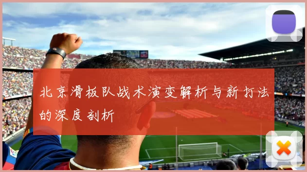 北京滑板队战术演变解析与新打法的深度剖析