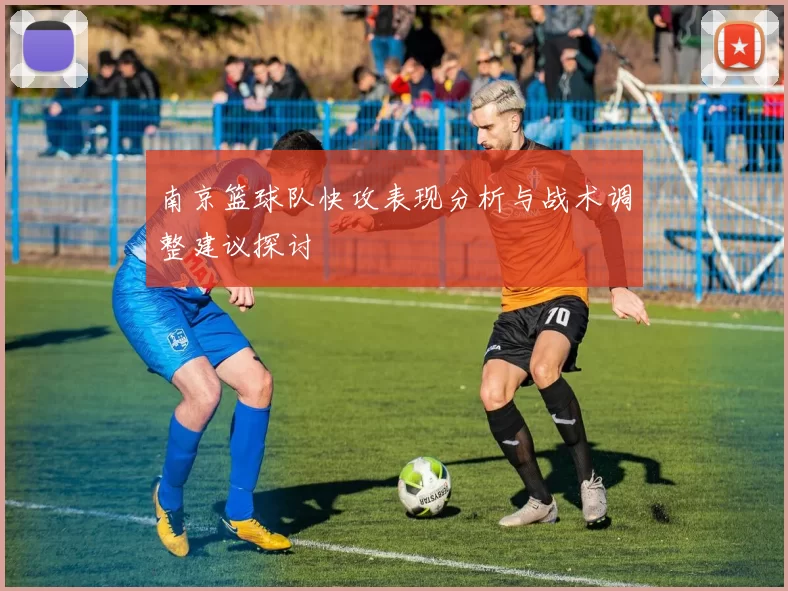 南京篮球队快攻表现分析与战术调整建议探讨