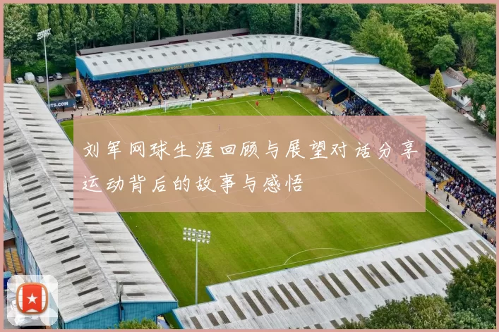 刘军网球生涯回顾与展望对话分享运动背后的故事与感悟