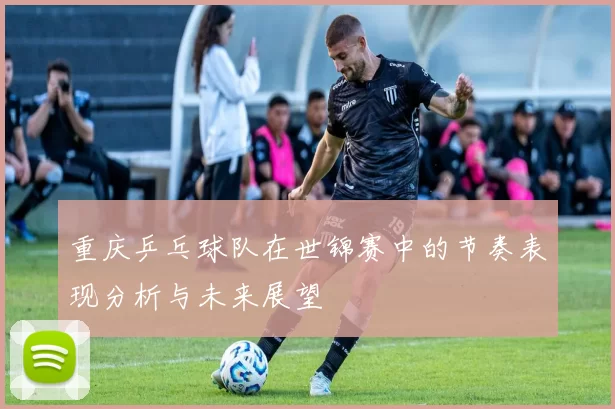 重庆乒乓球队在世锦赛中的节奏表现分析与未来展望