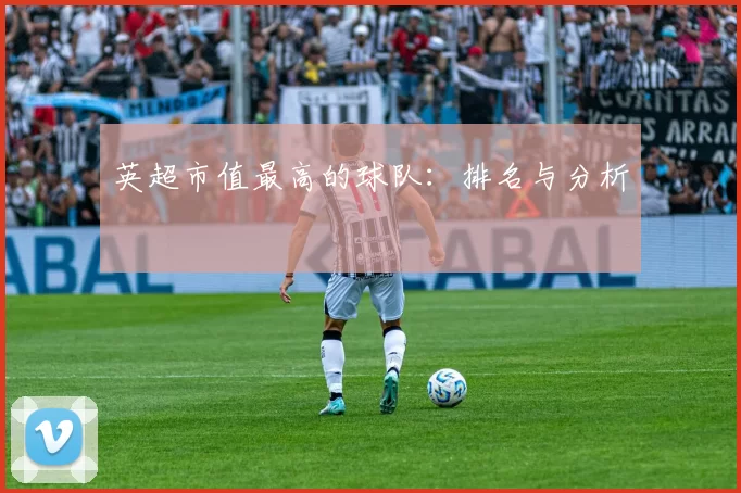 英超市值最高的球队：排名与分析