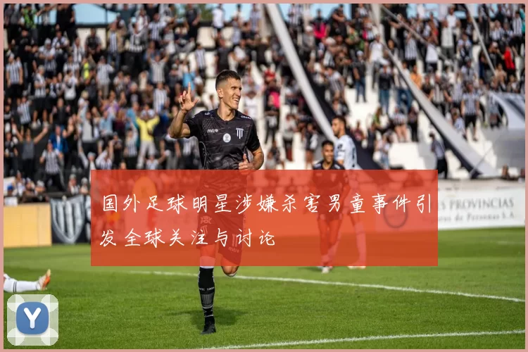 国外足球明星涉嫌杀害男童事件引发全球关注与讨论
