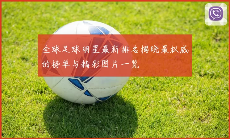 全球足球明星最新排名揭晓最权威的榜单与精彩图片一览