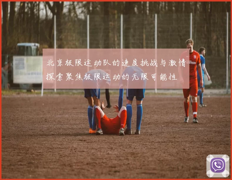 北京极限运动队的速度挑战与激情探索聚焦极限运动的无限可能性