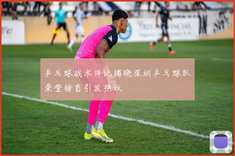 乒乓球战术评比揭晓深圳乒乓球队荣登榜首引发热议