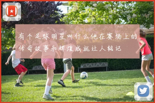 有个足球明星叫什么他在赛场上的传奇故事和辉煌成就让人铭记