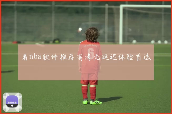 看nba软件推荐高清无延迟体验首选
