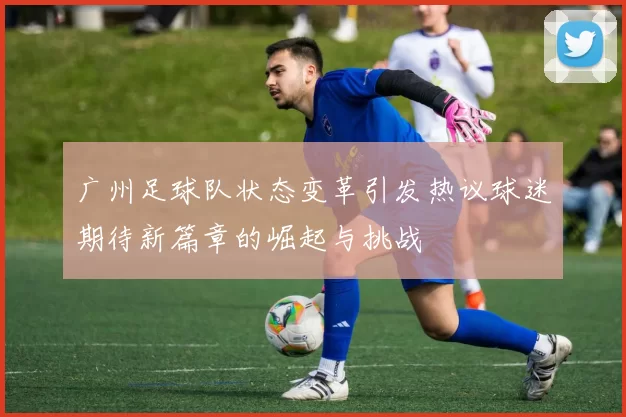广州足球队状态变革引发热议球迷期待新篇章的崛起与挑战