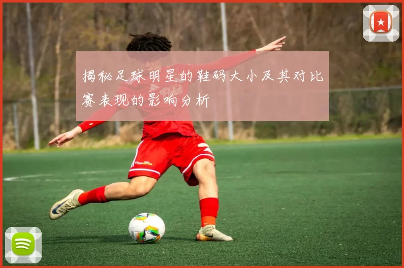 揭秘足球明星的鞋码大小及其对比赛表现的影响分析