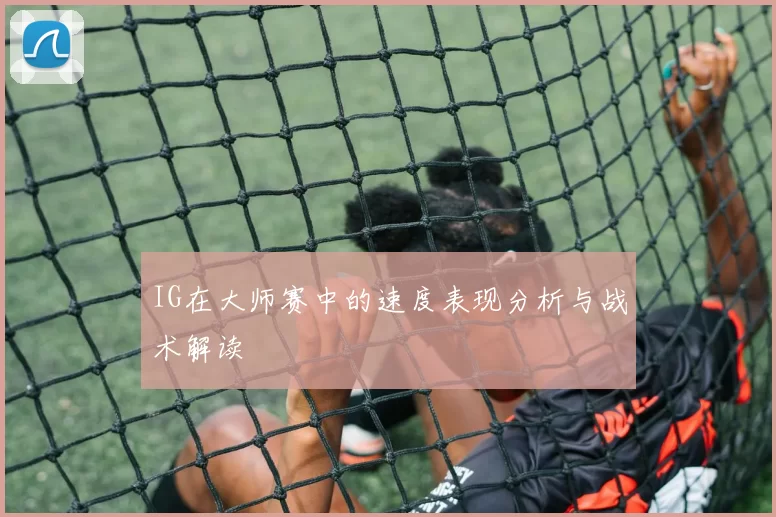 IG在大师赛中的速度表现分析与战术解读