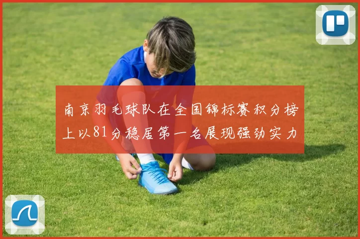 南京羽毛球队在全国锦标赛积分榜上以81分稳居第一名展现强劲实力
