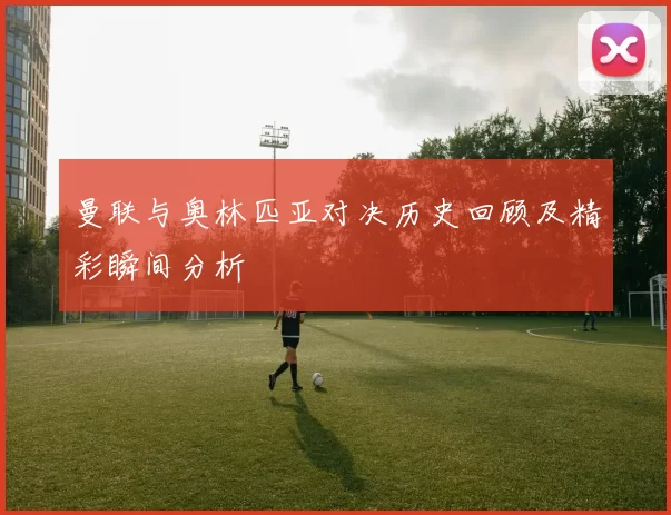 曼联与奥林匹亚对决历史回顾及精彩瞬间分析