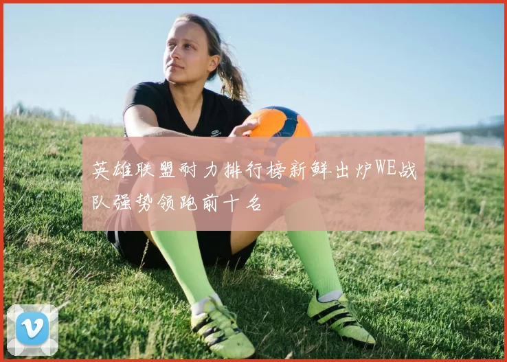 英雄联盟耐力排行榜新鲜出炉WE战队强势领跑前十名