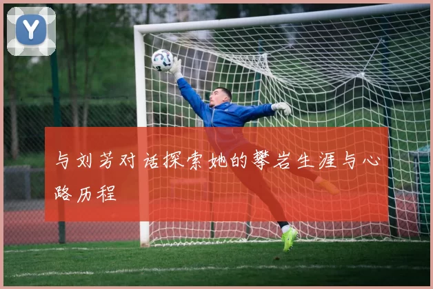 与刘芳对话探索她的攀岩生涯与心路历程