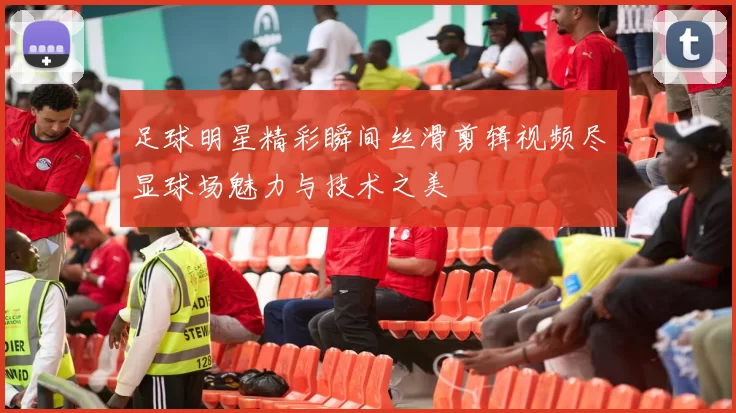 足球明星精彩瞬间丝滑剪辑视频尽显球场魅力与技术之美