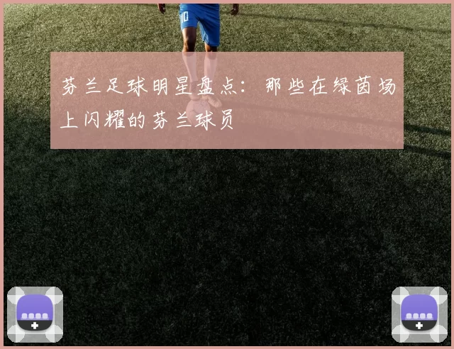 芬兰足球明星盘点：那些在绿茵场上闪耀的芬兰球员
