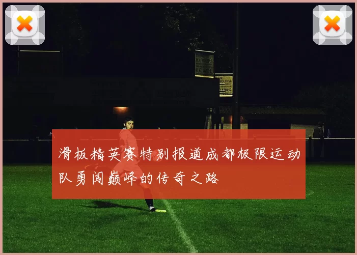 滑板精英赛特别报道成都极限运动队勇闯巅峰的传奇之路