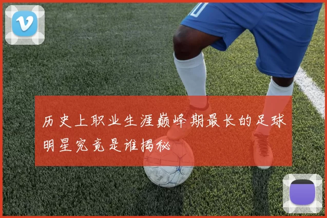历史上职业生涯巅峰期最长的足球明星究竟是谁揭秘