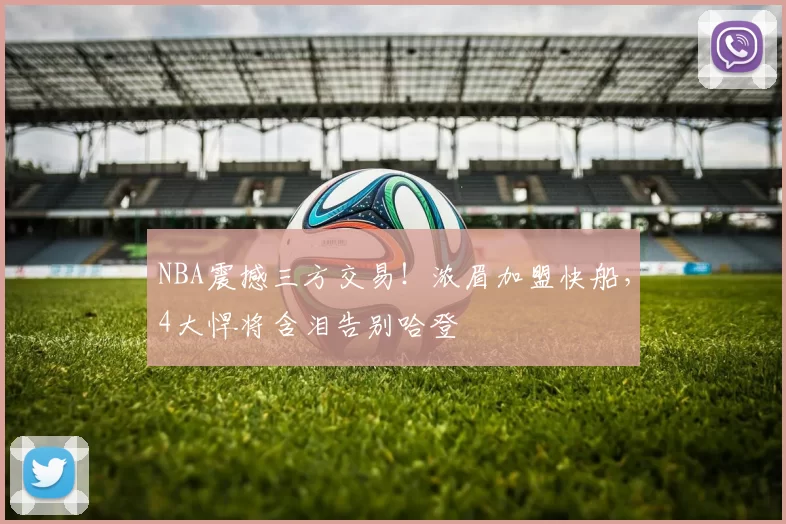 NBA震撼三方交易！浓眉加盟快船，4大悍将含泪告别哈登