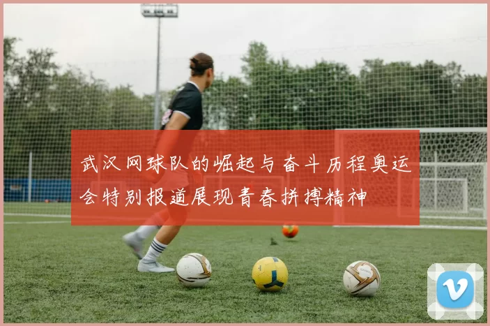 武汉网球队的崛起与奋斗历程奥运会特别报道展现青春拼搏精神