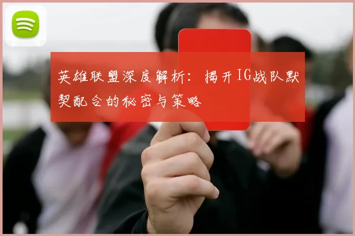英雄联盟深度解析：揭开IG战队默契配合的秘密与策略