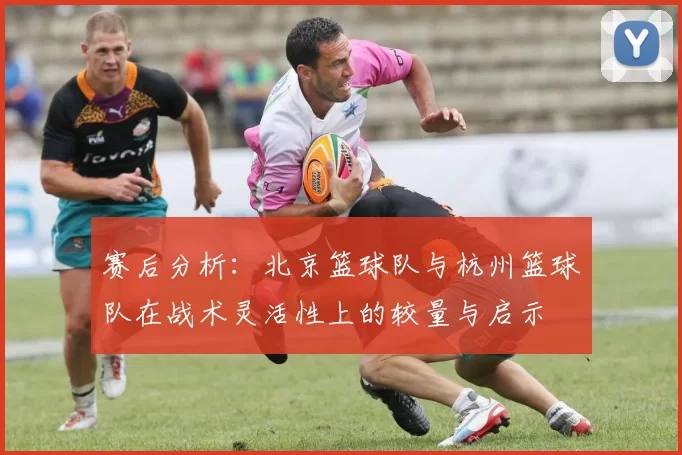 赛后分析：北京篮球队与杭州篮球队在战术灵活性上的较量与启示