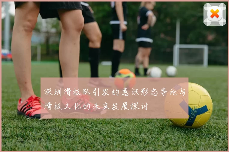 深圳滑板队引发的意识形态争论与滑板文化的未来发展探讨