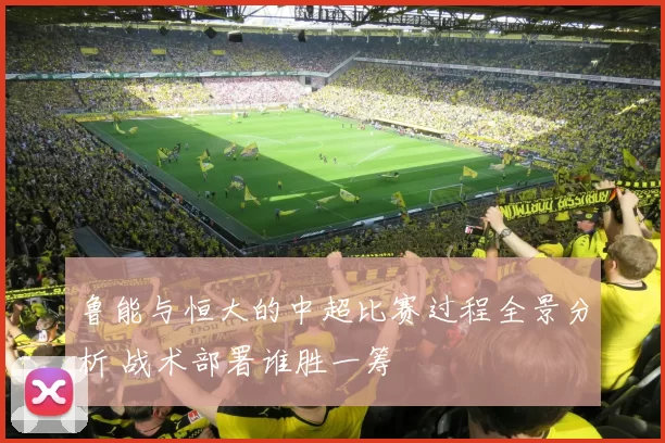 鲁能与恒大的中超比赛过程全景分析 战术部署谁胜一筹