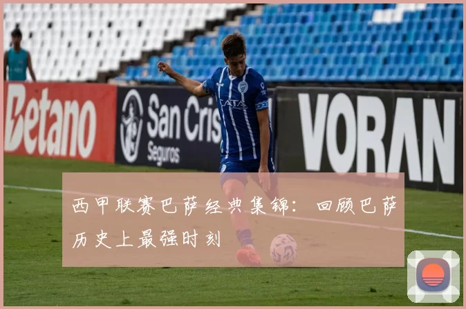 西甲联赛巴萨经典集锦：回顾巴萨历史上最强时刻
