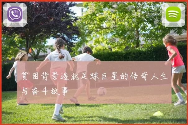 贫困背景造就足球巨星的传奇人生与奋斗故事