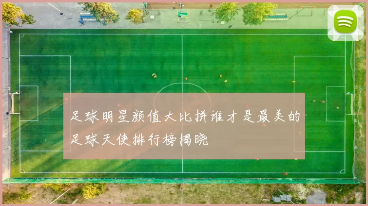 足球明星颜值大比拼谁才是最美的足球天使排行榜揭晓