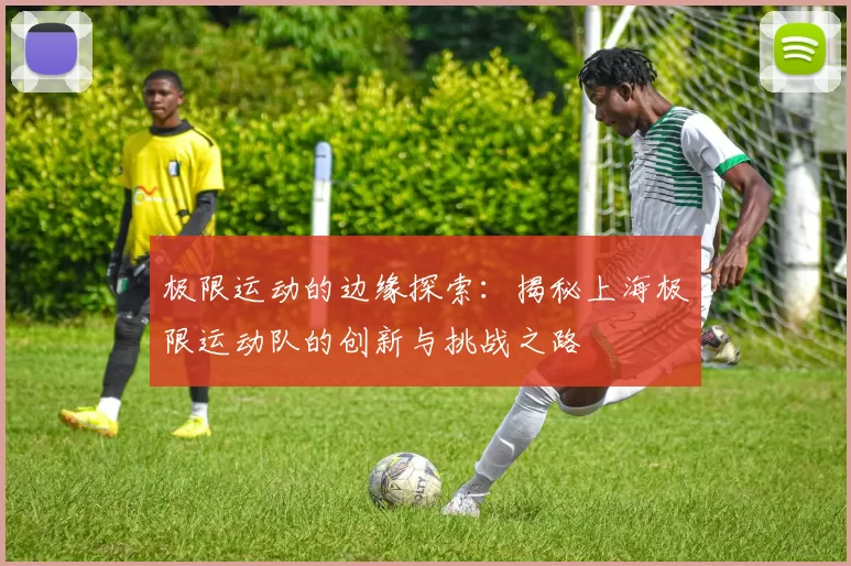 极限运动的边缘探索：揭秘上海极限运动队的创新与挑战之路