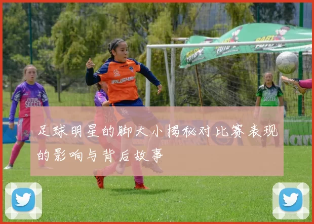 足球明星的脚大小揭秘对比赛表现的影响与背后故事