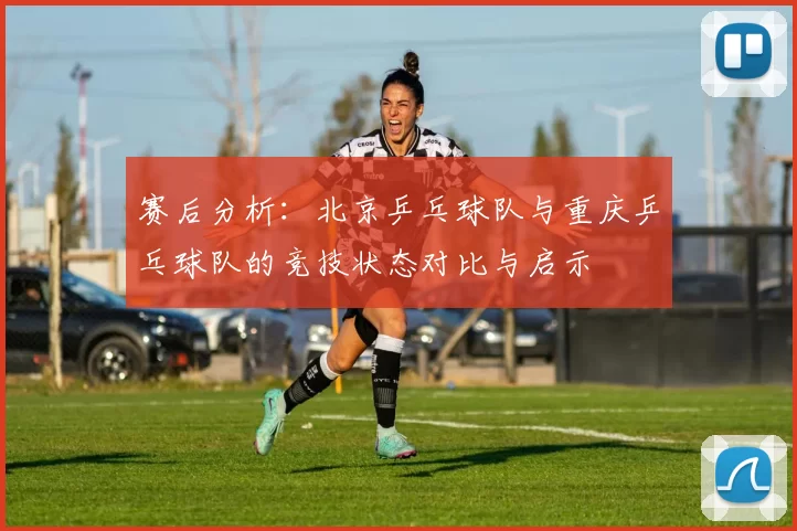 赛后分析：北京乒乓球队与重庆乒乓球队的竞技状态对比与启示