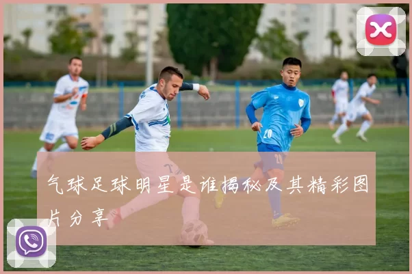 气球足球明星是谁揭秘及其精彩图片分享