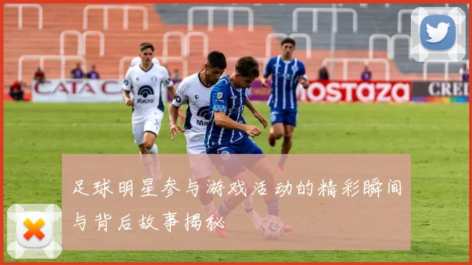 足球明星参与游戏活动的精彩瞬间与背后故事揭秘