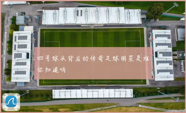 四号球衣背后的传奇足球明星是谁你知道吗