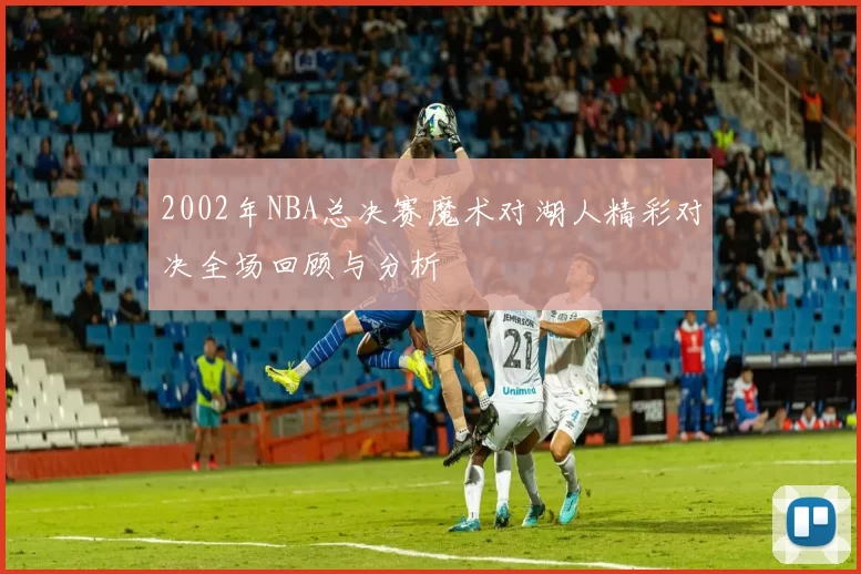 2002年NBA总决赛魔术对湖人精彩对决全场回顾与分析